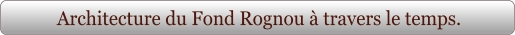 Architecture du Fond Rognou à travers le temps.