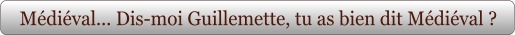 Médiéval... Dis-moi Guillemette, tu as bien dit Médiéval ?