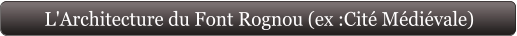 L'Architecture du Font Rognou (ex :Cité Médiévale)