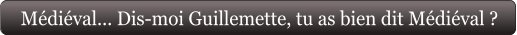Médiéval... Dis-moi Guillemette, tu as bien dit Médiéval ?
