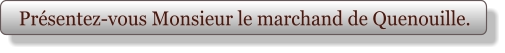 Présentez-vous Monsieur le marchand de Quenouille.