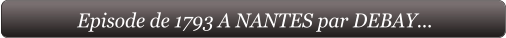 Episode de 1793 A NANTES par DEBAY...