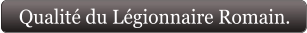 Qualité du Légionnaire Romain.