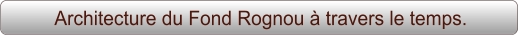 Architecture du Fond Rognou à travers le temps.